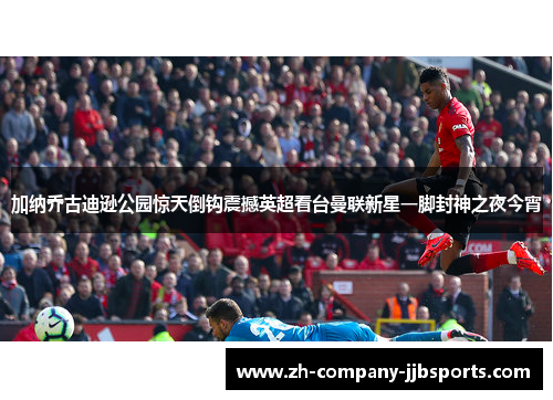 加纳乔古迪逊公园惊天倒钩震撼英超看台曼联新星一脚封神之夜今宵