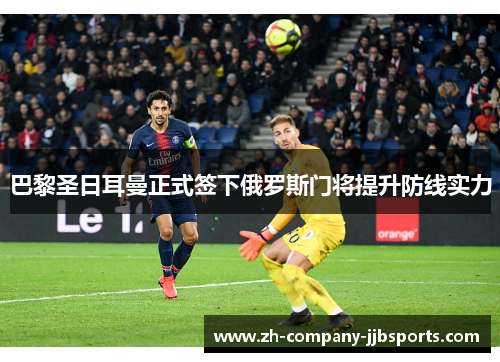 巴黎圣日耳曼正式签下俄罗斯门将提升防线实力