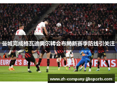 曼城完成格瓦迪奥尔转会布局新赛季防线引关注