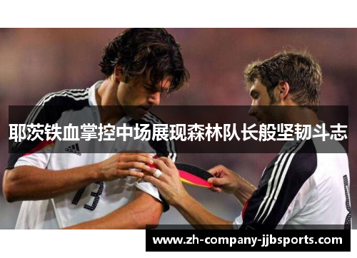 耶茨铁血掌控中场展现森林队长般坚韧斗志 耶茨铁血掌控中场展现森林队长般坚韧斗志