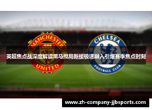 英超焦点战深度解读黑马搅局新援极速融入引爆赛季焦点时刻