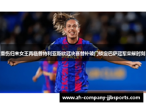 重伤归来女王再临普特利亚斯欧冠决赛替补破门锁定巴萨冠军荣耀时刻