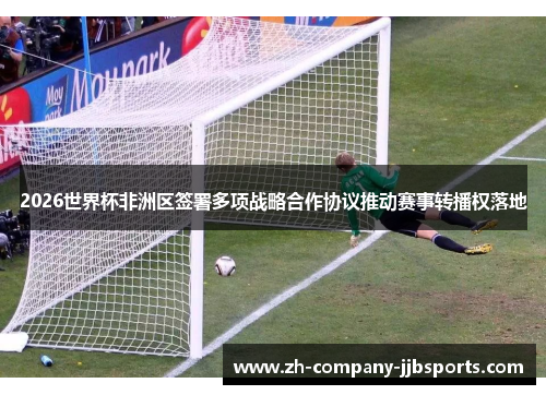 2026世界杯非洲区签署多项战略合作协议推动赛事转播权落地 2026世界杯非洲区签署多项战略合作协议推动赛事转播权落地