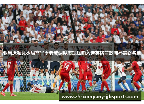 亚当沃顿凭水晶宫半季老成调度表现压哨入选英格兰欧洲杯最终名单