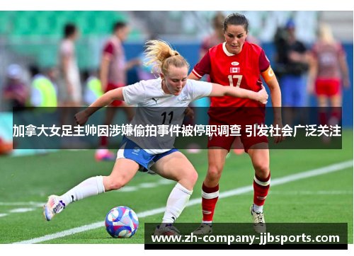 加拿大女足主帅因涉嫌偷拍事件被停职调查 引发社会广泛关注 加拿大女足主帅因涉嫌偷拍事件被停职调查 引发社会广泛关注