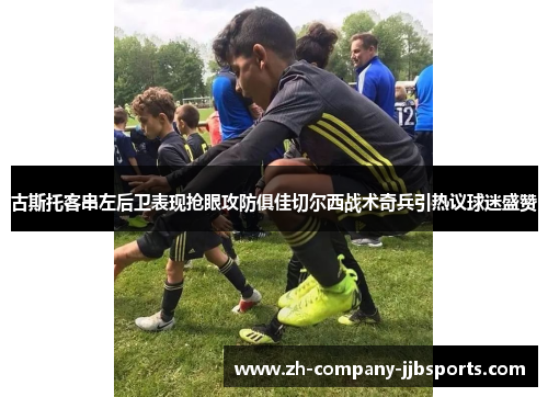 古斯托客串左后卫表现抢眼攻防俱佳切尔西战术奇兵引热议球迷盛赞 古斯托客串左后卫表现抢眼攻防俱佳切尔西战术奇兵引热议球迷盛赞