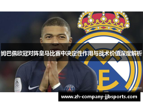 姆巴佩欧冠对阵皇马比赛中决定性作用与战术价值深度解析 姆巴佩欧冠对阵皇马比赛中决定性作用与战术价值深度解析