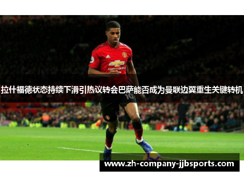 拉什福德状态持续下滑引热议转会巴萨能否成为曼联边翼重生关键转机