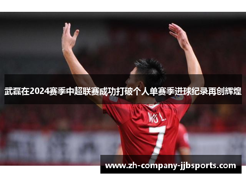 武磊在2024赛季中超联赛成功打破个人单赛季进球纪录再创辉煌 武磊在2024赛季中超联赛成功打破个人单赛季进球纪录再创辉煌