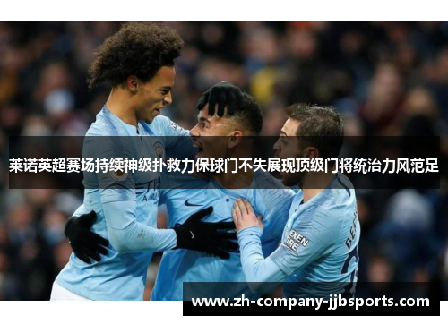 莱诺英超赛场持续神级扑救力保球门不失展现顶级门将统治力风范足 莱诺英超赛场持续神级扑救力保球门不失展现顶级门将统治力风范足