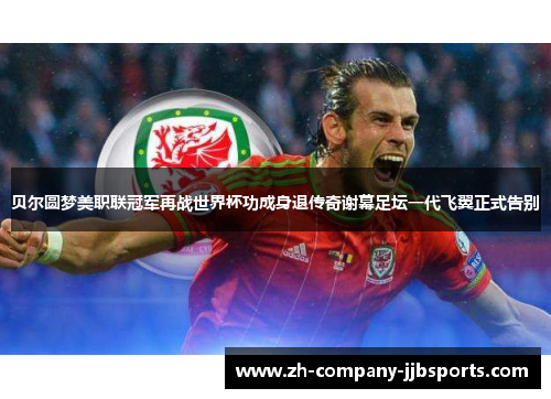 贝尔圆梦美职联冠军再战世界杯功成身退传奇谢幕足坛一代飞翼正式告别 贝尔圆梦美职联冠军再战世界杯功成身退传奇谢幕足坛一代飞翼正式告别