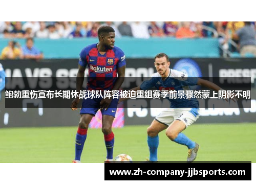 鲍勃重伤宣布长期休战球队阵容被迫重组赛季前景骤然蒙上阴影不明 鲍勃重伤宣布长期休战球队阵容被迫重组赛季前景骤然蒙上阴影不明