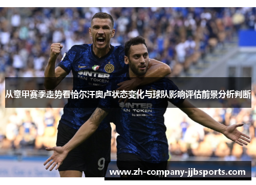 从意甲赛季走势看恰尔汗奥卢状态变化与球队影响评估前景分析判断