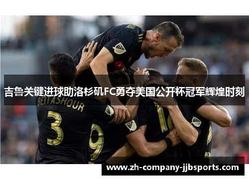 吉鲁关键进球助洛杉矶FC勇夺美国公开杯冠军辉煌时刻