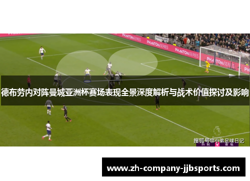 德布劳内对阵曼城亚洲杯赛场表现全景深度解析与战术价值探讨及影响 德布劳内对阵曼城亚洲杯赛场表现全景深度解析与战术价值探讨及影响