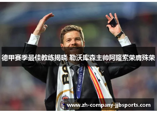 德甲赛季最佳教练揭晓 勒沃库森主帅阿隆索荣膺殊荣 德甲赛季最佳教练揭晓 勒沃库森主帅阿隆索荣膺殊荣