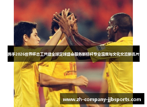 携手2026世界杯志工共建全球足球盛会服务新标杆专业温度与文化交流新名片 携手2026世界杯志工共建全球足球盛会服务新标杆专业温度与文化交流新名片