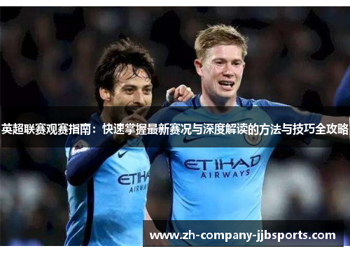 英超联赛观赛指南：快速掌握最新赛况与深度解读的方法与技巧全攻略