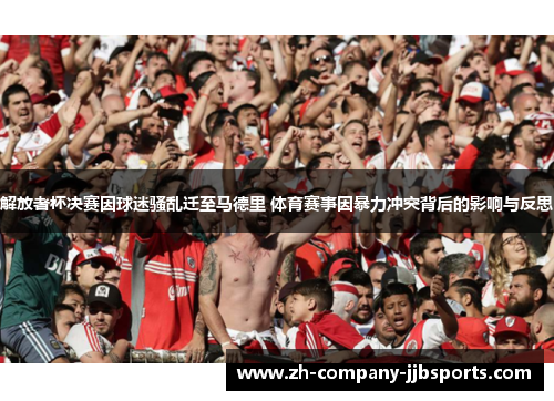 解放者杯决赛因球迷骚乱迁至马德里 体育赛事因暴力冲突背后的影响与反思 解放者杯决赛因球迷骚乱迁至马德里 体育赛事因暴力冲突背后的影响与反思